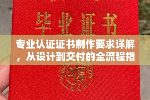 日照专业认证证书制作要求详解，从设计到交付的全流程指南