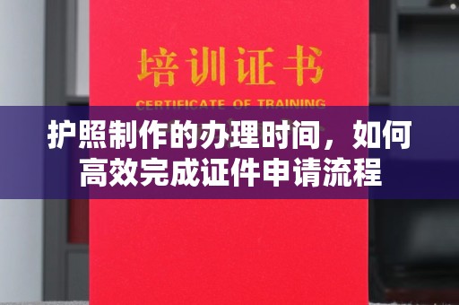 日照护照制作的办理时间，如何高效完成证件申请流程