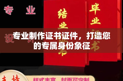 日照专业制作证书证件，打造您的专属身份象征