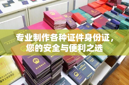 日照专业制作各种证件身份证，您的安全与便利之选