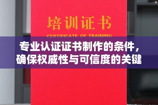 日照专业认证证书制作的条件，确保权威性与可信度的关键要素