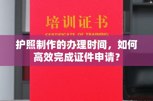 日照护照制作的办理时间，如何高效完成证件申请？