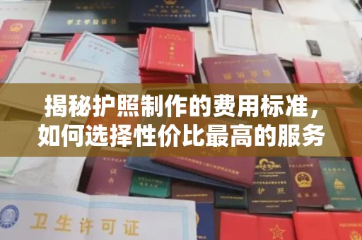 日照揭秘护照制作的费用标准，如何选择性价比最高的服务？