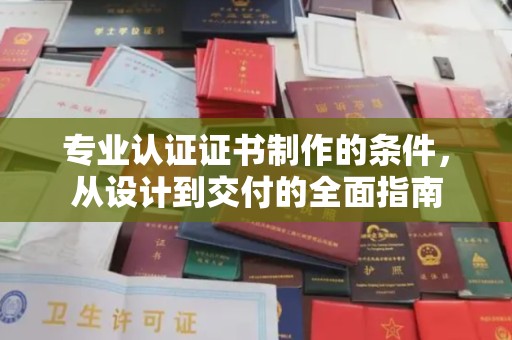 日照专业认证证书制作的条件，从设计到交付的全面指南