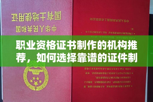 日照职业资格证书制作的机构推荐，如何选择靠谱的证件制作公司？